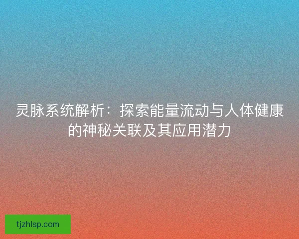 灵脉系统解析：探索能量流动与人体健康的神秘关联及其应用潜力