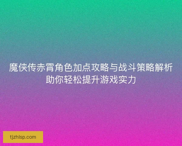 魔侠传赤霄角色加点攻略与战斗策略解析助你轻松提升游戏实力 魔侠传赤霄角色加点攻略与战斗策略解析助你轻松提升游戏实力