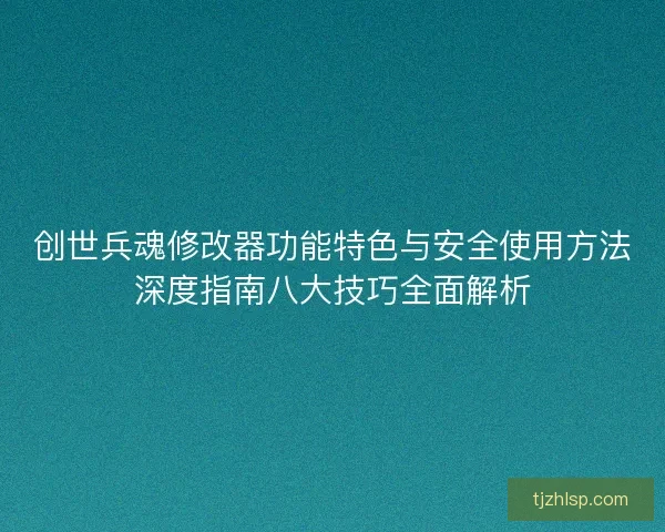 创世兵魂修改器功能特色与安全使用方法深度指南八大技巧全面解析 创世兵魂修改器功能特色与安全使用方法深度指南八大技巧全面解析