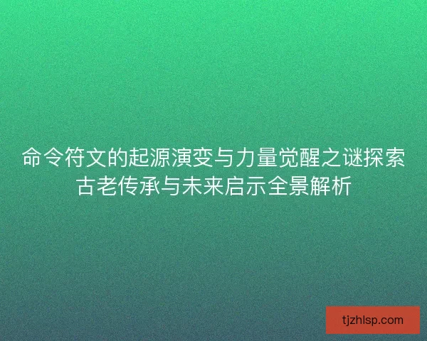 命令符文的起源演变与力量觉醒之谜探索古老传承与未来启示全景解析