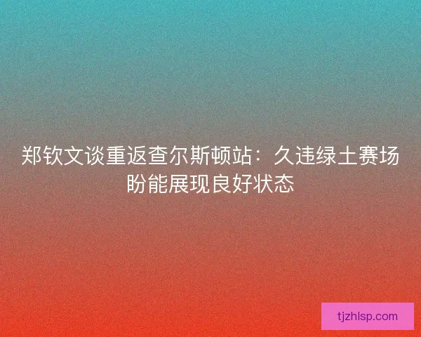 郑钦文谈重返查尔斯顿站:久违绿土赛场盼能展现良好状态 郑钦文谈重返查尔斯顿站:久违绿土赛场盼能展现良好状态
