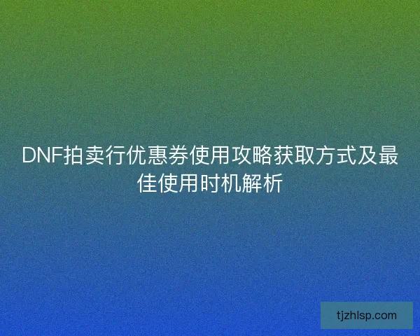 DNF拍卖行优惠券使用攻略获取方式及最佳使用时机解析 DNF拍卖行优惠券使用攻略获取方式及最佳使用时机解析