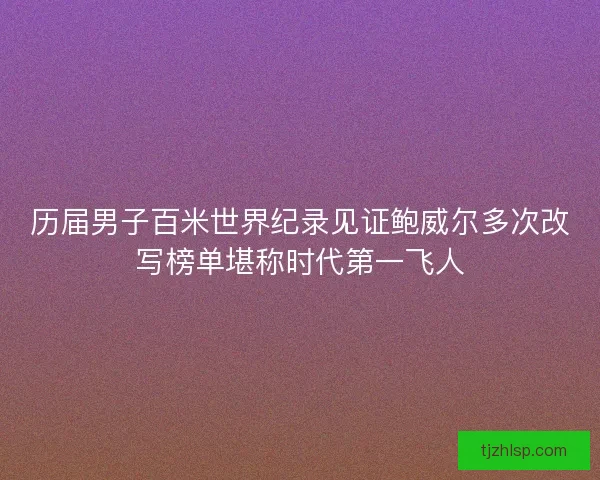 历届男子百米世界纪录见证鲍威尔多次改写榜单堪称时代第一飞人 历届男子百米世界纪录见证鲍威尔多次改写榜单堪称时代第一飞人