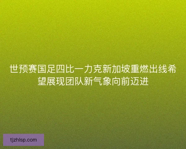 世预赛国足四比一力克新加坡重燃出线希望展现团队新气象向前迈进