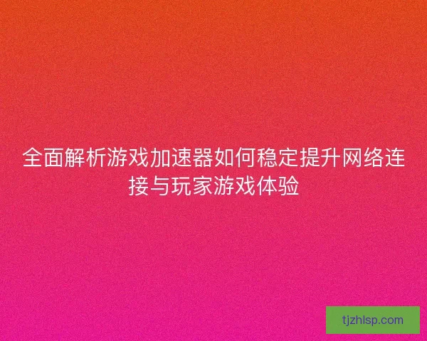 全面解析游戏加速器如何稳定提升网络连接与玩家游戏体验