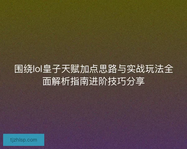 围绕lol皇子天赋加点思路与实战玩法全面解析指南进阶技巧分享