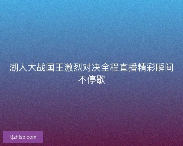湖人大战国王激烈对决全程直播精彩瞬间不停歇