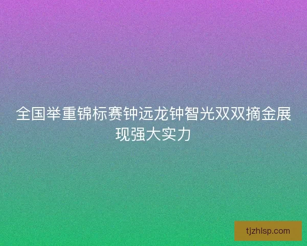 全国举重锦标赛钟远龙钟智光双双摘金展现强大实力