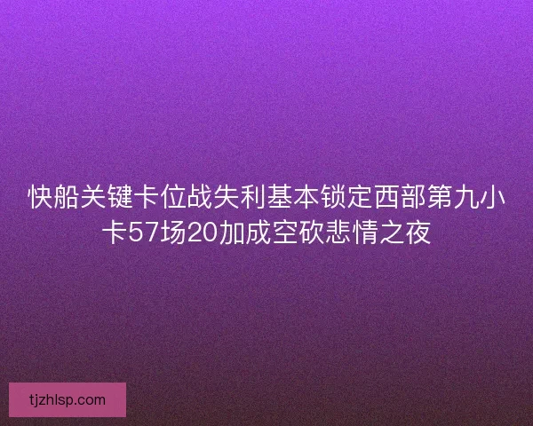 快船关键卡位战失利基本锁定西部第九小卡57场20加成空砍悲情之夜