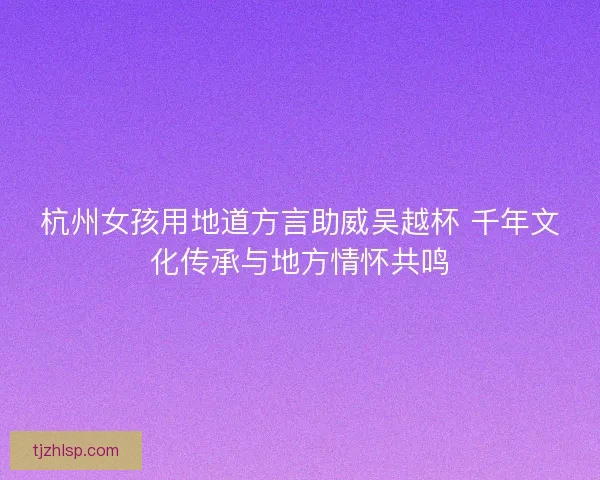 杭州女孩用地道方言助威吴越杯 千年文化传承与地方情怀共鸣
