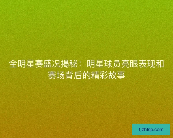 全明星赛盛况揭秘:明星球员亮眼表现和赛场背后的精彩故事 全明星赛盛况揭秘:明星球员亮眼表现和赛场背后的精彩故事