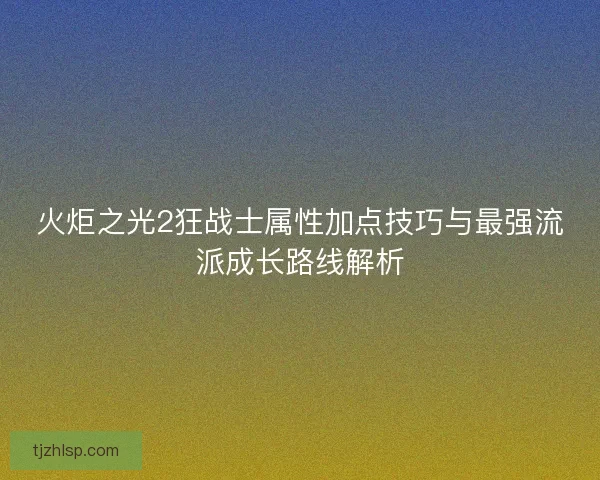 火炬之光2狂战士属性加点技巧与最强流派成长路线解析 火炬之光2狂战士属性加点技巧与最强流派成长路线解析