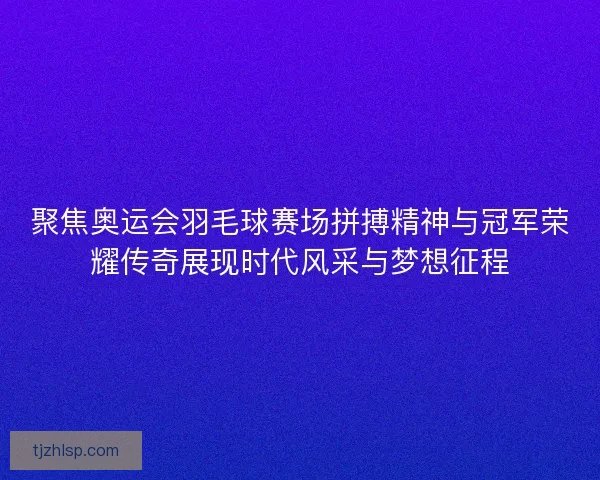聚焦奥运会羽毛球赛场拼搏精神与冠军荣耀传奇展现时代风采与梦想征程 聚焦奥运会羽毛球赛场拼搏精神与冠军荣耀传奇展现时代风采与梦想征程