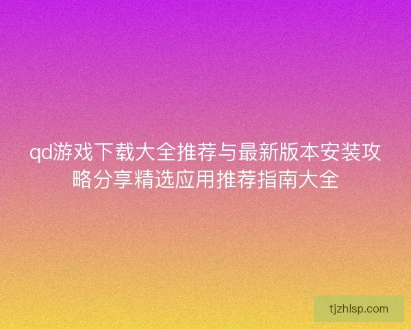 qd游戏下载大全推荐与最新版本安装攻略分享精选应用推荐指南大全 qd游戏下载大全推荐与最新版本安装攻略分享精选应用推荐指南大全