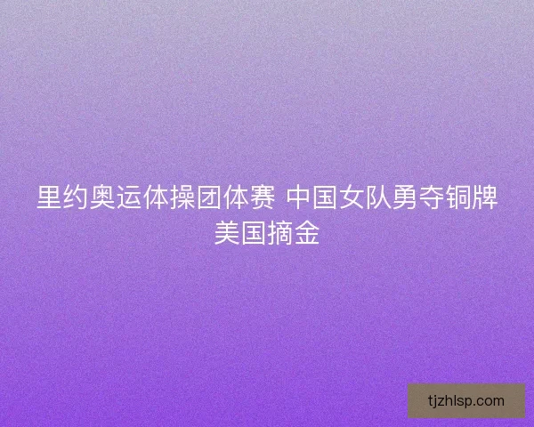 里约奥运体操团体赛 中国女队勇夺铜牌美国摘金 里约奥运体操团体赛 中国女队勇夺铜牌美国摘金