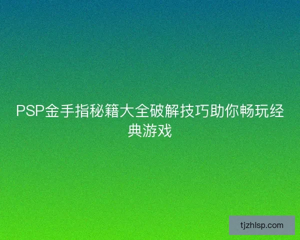 PSP金手指秘籍大全破解技巧助你畅玩经典游戏 PSP金手指秘籍大全破解技巧助你畅玩经典游戏