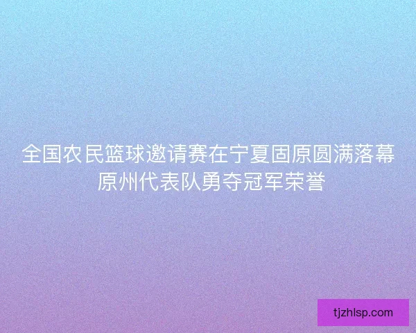 全国农民篮球邀请赛在宁夏固原圆满落幕 原州代表队勇夺冠军荣誉 全国农民篮球邀请赛在宁夏固原圆满落幕 原州代表队勇夺冠军荣誉