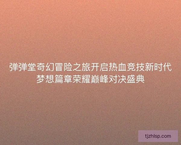 弹弹堂奇幻冒险之旅开启热血竞技新时代梦想篇章荣耀巅峰对决盛典 弹弹堂奇幻冒险之旅开启热血竞技新时代梦想篇章荣耀巅峰对决盛典