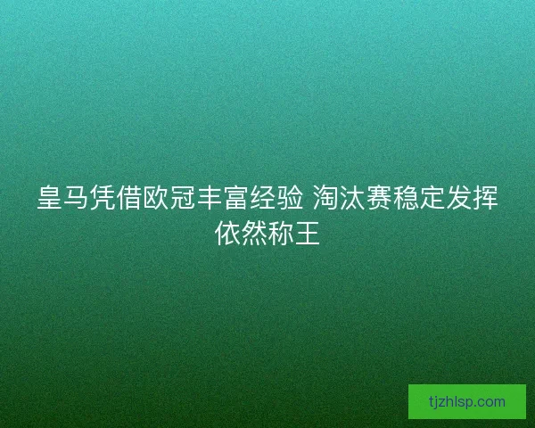 皇马凭借欧冠丰富经验 淘汰赛稳定发挥依然称王 皇马凭借欧冠丰富经验 淘汰赛稳定发挥依然称王