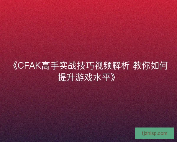 《CFAK高手实战技巧视频解析 教你如何提升游戏水平》