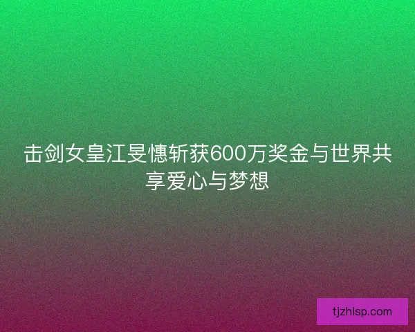 击剑女皇江旻憓斩获600万奖金与世界共享爱心与梦想